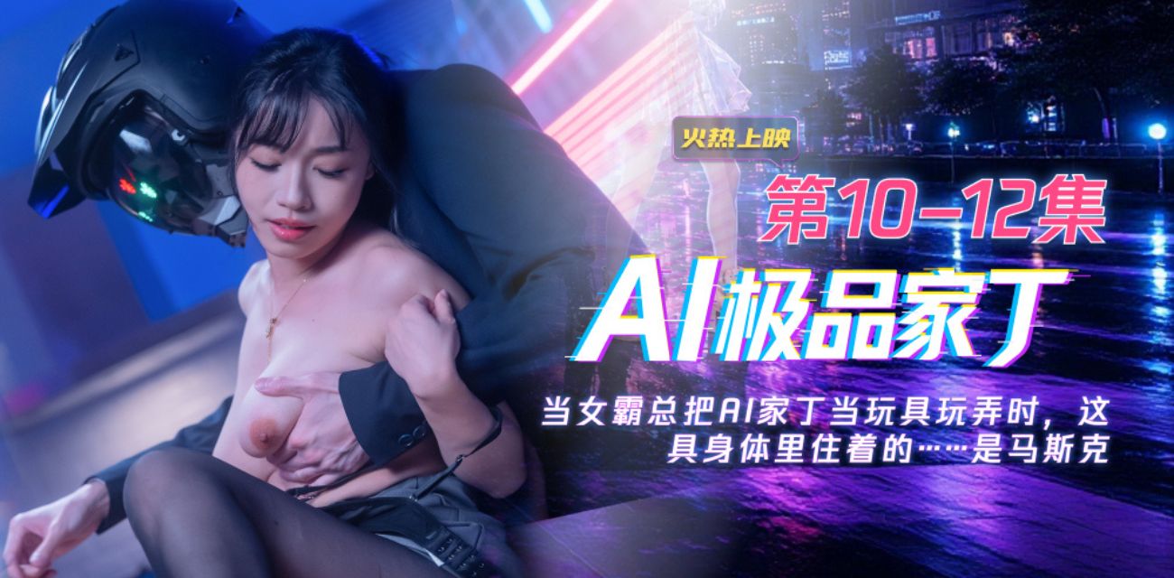 《AI极品家丁》集齐前麻豆网人气女优 带你体验职场与色欲的双重享受 10～12集大结局 - 直播福利